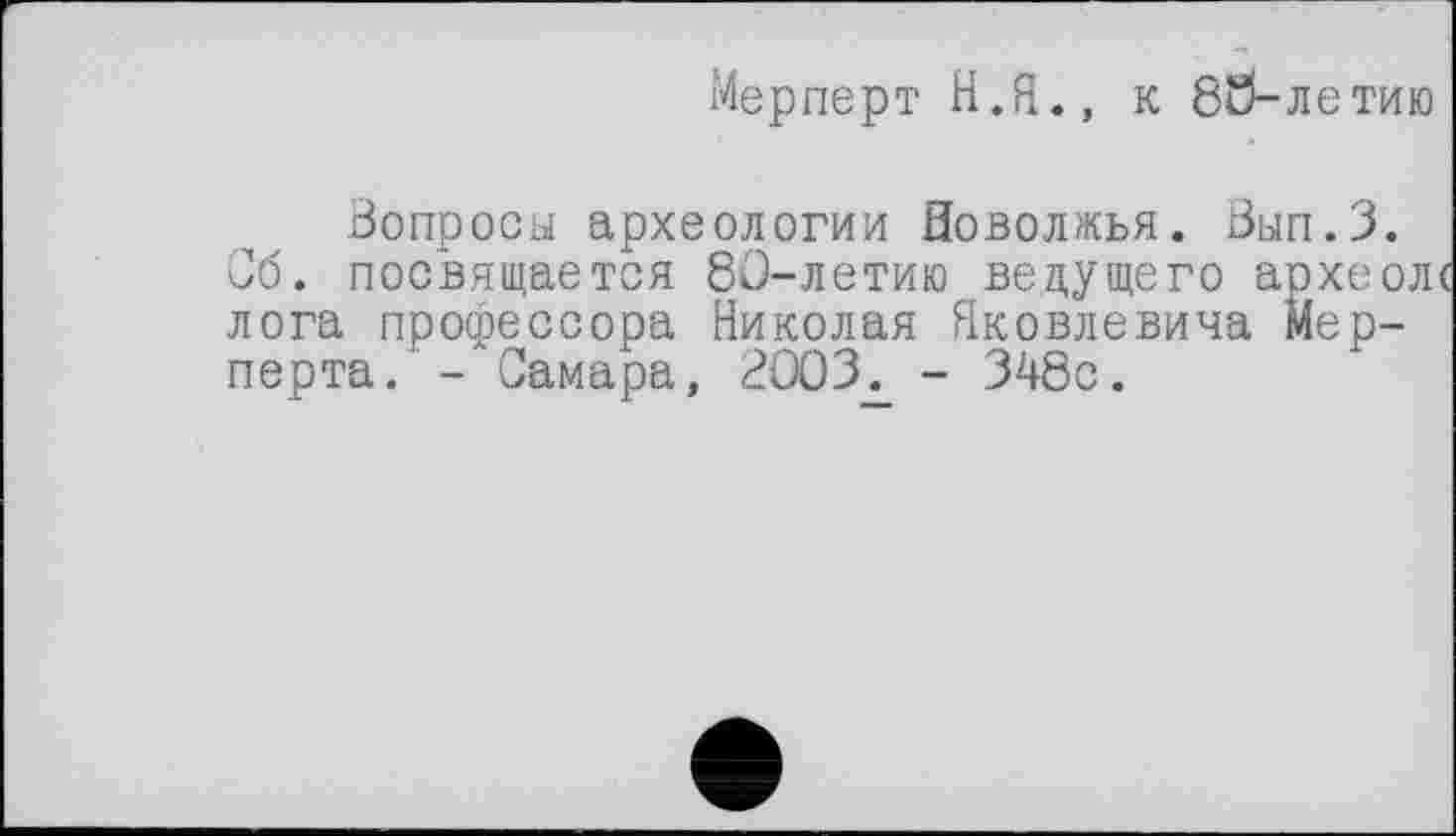 ﻿Мерперт Н.Я., к 80-летию
Вопросы археологии Поволжья. Вып.З.
Об. посвящается 80-летию ведущего археолс лога профессора Николая Яковлевича Мер-перта. - Самара, ВООЗ. - 348с.